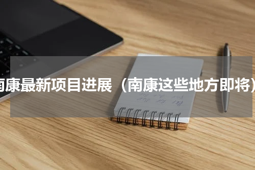 南康最新项目进展（南康这些地方即将）