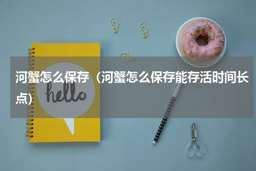 河蟹怎么保存（河蟹怎么保存能存活时间长点）