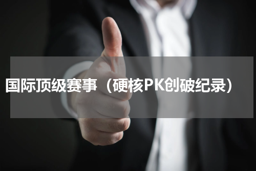 国际顶级赛事（硬核PK创破纪录）