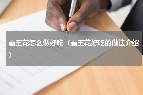 霸王花怎么做好吃（霸王花好吃的做法介绍）