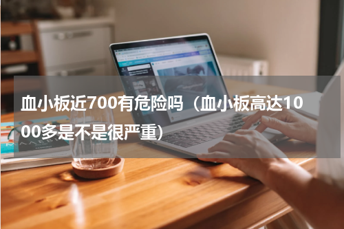 血小板近700有危险吗（血小板高达1000多是不是很严重）