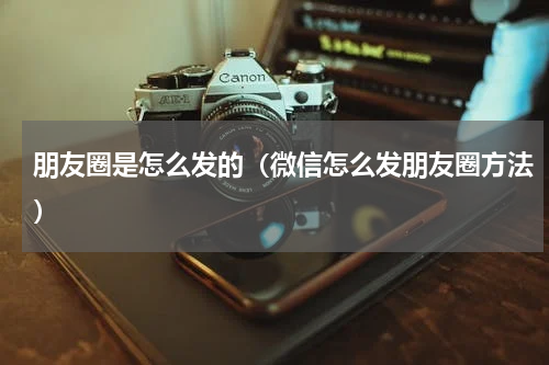 朋友圈是怎么发的（微信怎么发朋友圈方法）