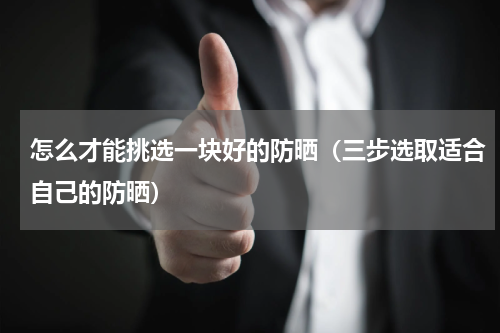 怎么才能挑选一块好的防晒（三步选取适合自己的防晒）