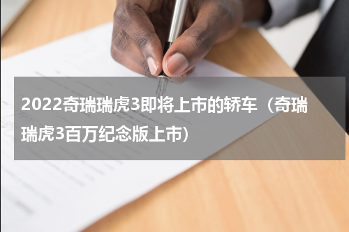 2022奇瑞瑞虎3即将上市的轿车（奇瑞瑞虎3百万纪念版上市）