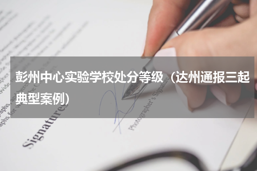 彭州中心实验学校处分等级（达州通报三起典型案例）