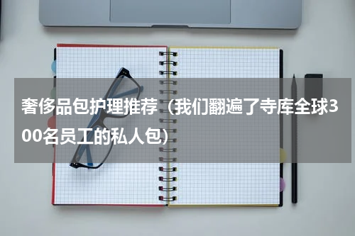 奢侈品包护理推荐（我们翻遍了寺库全球300名员工的私人包）