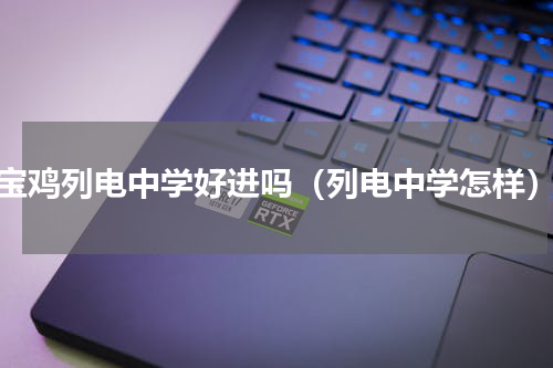 宝鸡列电中学好进吗（列电中学怎样）