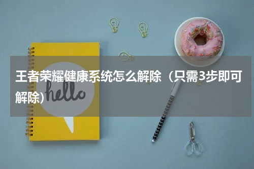 王者荣耀健康系统怎么解除（只需3步即可解除）