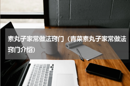 素丸子家常做法窍门（青菜素丸子家常做法窍门介绍）