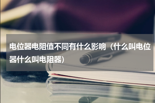 电位器电阻值不同有什么影响（什么叫电位器什么叫电阻器）