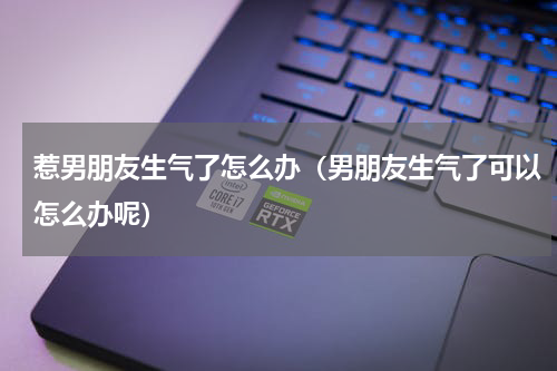 惹男朋友生气了怎么办（男朋友生气了可以怎么办呢）