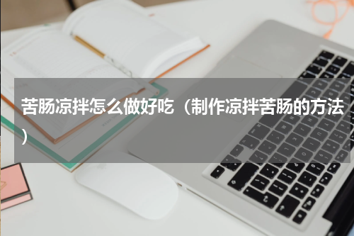 苦肠凉拌怎么做好吃（制作凉拌苦肠的方法）