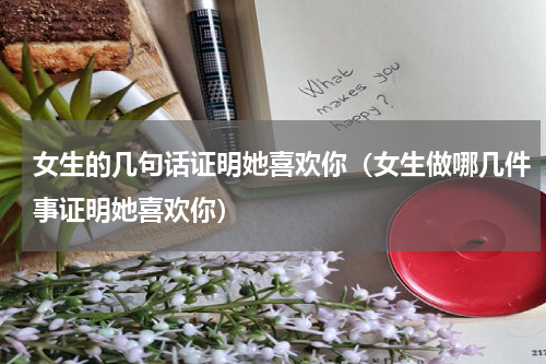 女生的几句话证明她喜欢你（女生做哪几件事证明她喜欢你）